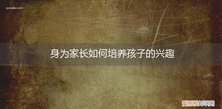 家长培养孩子兴趣有哪些方法 身为家长如何培养孩子的兴趣