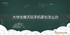 大学生整天玩手机家长怎么办呢 大学生整天玩手机家长怎么办