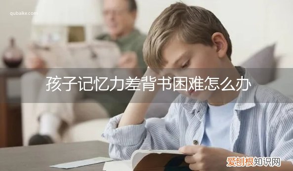孩子背书难,老记不住怎么办 孩子记忆力差背书困难怎么办