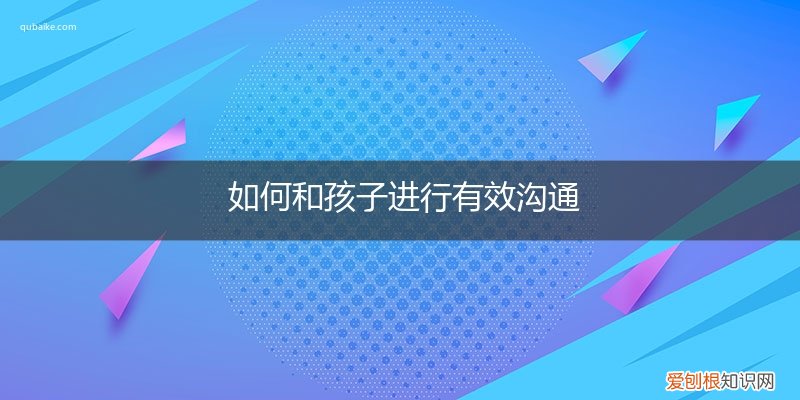 如何和孩子进行有效沟通教育 如何和孩子进行有效沟通