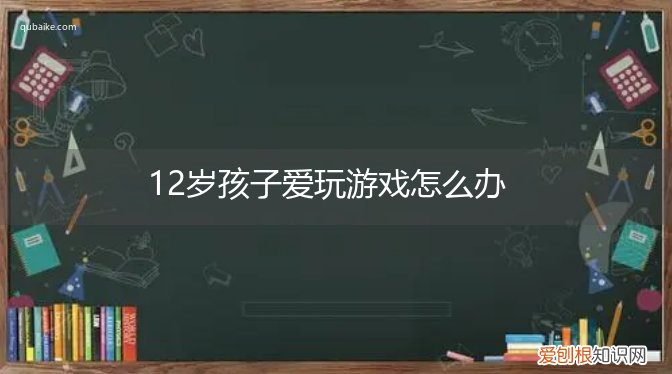 12岁孩子爱玩手机怎么办 12岁孩子爱玩游戏怎么办