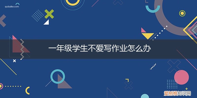 一年级的学生不写作业怎么办 一年级学生不爱写作业怎么办