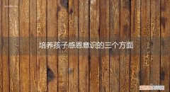 培养孩子感恩意识的三个方面是 培养孩子感恩意识的三个方面