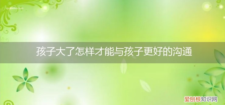 孩子大了家长怎么沟通 孩子大了怎样才能与孩子更好的沟通