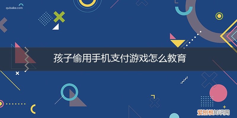 孩子偷用手机支付游戏怎么教育她 孩子偷用手机支付游戏怎么教育