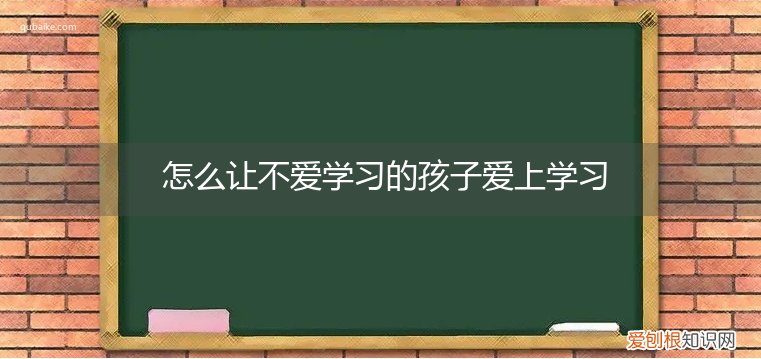 怎么让不爱学习的孩子爱上学习