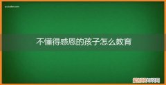 对于不懂感恩的孩子该怎么办 不懂得感恩的孩子怎么教育