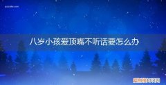 八岁小孩爱顶嘴不听话要怎么办呢 八岁小孩爱顶嘴不听话要怎么办