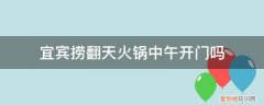 宜宾捞翻天火锅中午开门吗几点 宜宾捞翻天火锅中午开门吗