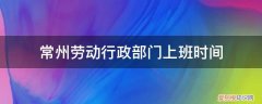 常州劳动局在哪 常州劳动行政部门上班时间