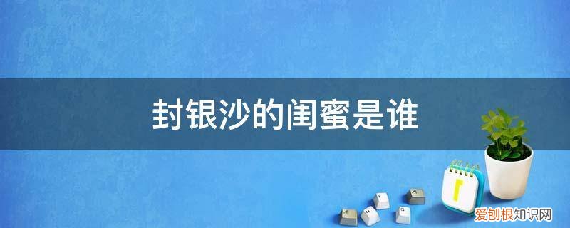 封银沙百度百科 封银沙的闺蜜是谁