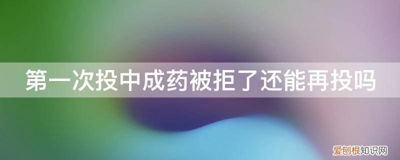 第一次投中成药被拒了还能再投吗 第一次投中成药被拒了还能再投吗