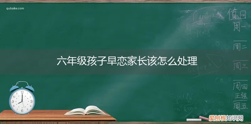 发现六年级孩子早恋家长应该怎么办 六年级孩子早恋家长该怎么处理