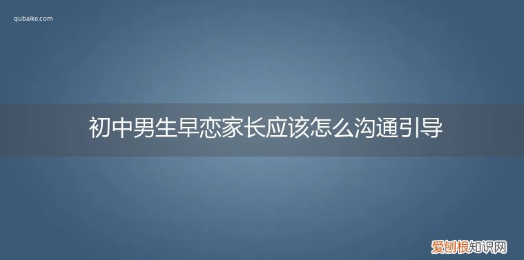 初中男孩早恋家长怎么教育 初中男生早恋家长应该怎么沟通引导
