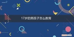 17岁的孩子怎么教育 17岁的男孩子怎么教育