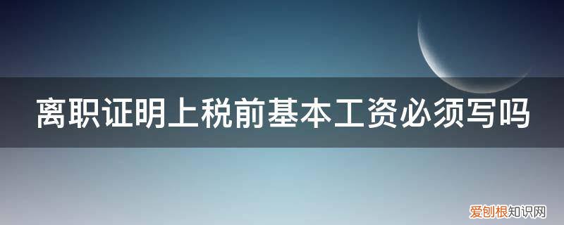 离职证明会写收入吗 离职证明上税前基本工资必须写吗