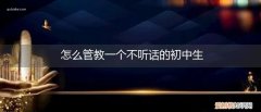 初中生不听话怎么教育 怎么管教一个不听话的初中生