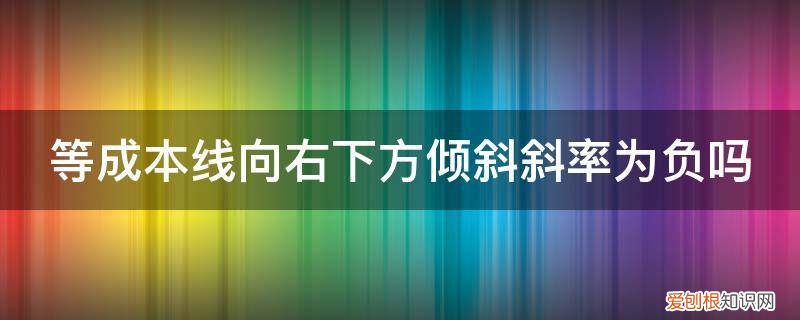 平均固定成本曲线为什么向右下方倾斜 等成本线向右下方倾斜斜率为负吗