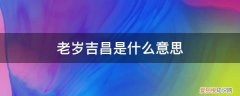 老岁吉昌是什么意思 知乎 老岁吉昌是什么意思