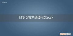 15岁女孩不读书了能做什么 15岁女孩不想读书怎么办