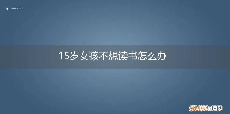 15岁女孩不读书了能做什么 15岁女孩不想读书怎么办