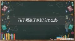 叛逆期的孩子家长怎么办 孩子叛逆了家长该怎么办