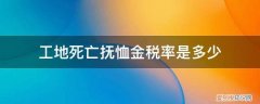 工亡的补助与抚恤标准 工地死亡抚恤金税率是多少