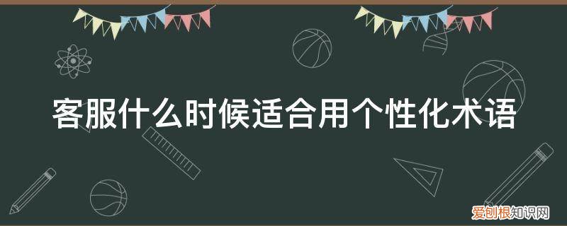 客服什么时候适合用个性化术语形容 客服什么时候适合用个性化术语