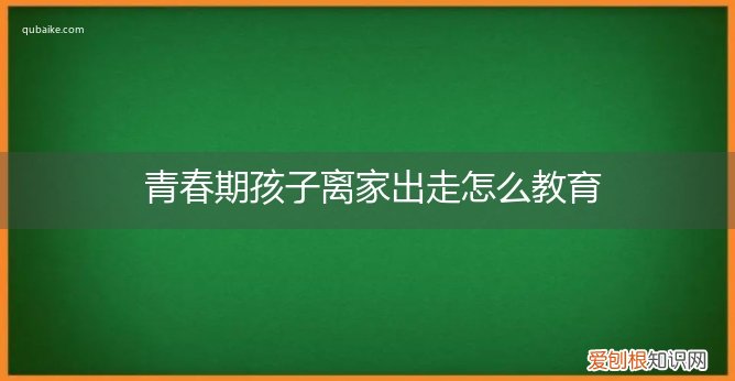 青春期的孩子离家出走后如何教育 青春期孩子离家出走怎么教育