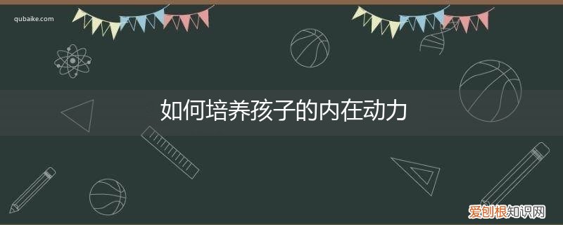 怎样培养孩子的内在驱动力 如何培养孩子的内在动力