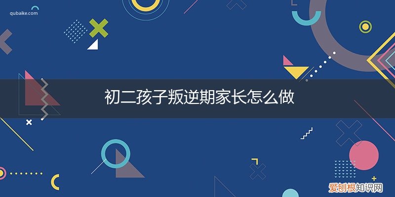 初二孩子叛逆期家长怎么做教育 初二孩子叛逆期家长怎么做