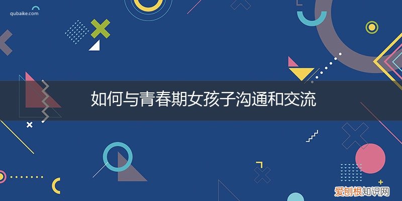 怎样跟青春期的女孩子沟通 如何与青春期女孩子沟通和交流