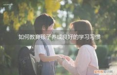 如何教育孩子养成良好的学习习惯