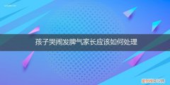 小孩子发脾气哭闹怎么办 孩子哭闹发脾气家长应该如何处理