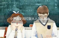 小朋友打架大人怎么处理 小朋友之间打架大人怎么解决