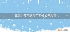 如何对待高三谈恋爱孩子 高三的孩子恋爱了家长如何教育