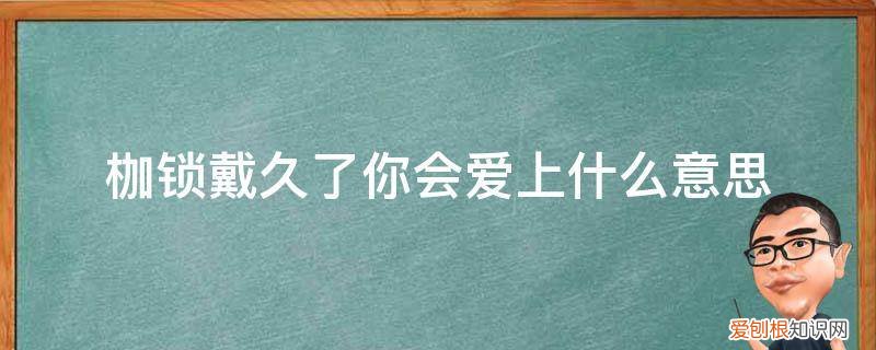 戴着别人的枷锁是什么意思 枷锁戴久了你会爱上什么意思