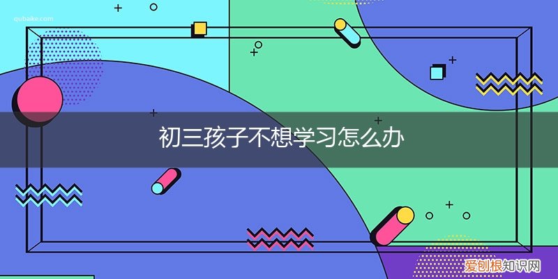 初三孩子不知道学怎么办 初三孩子不想学习怎么办