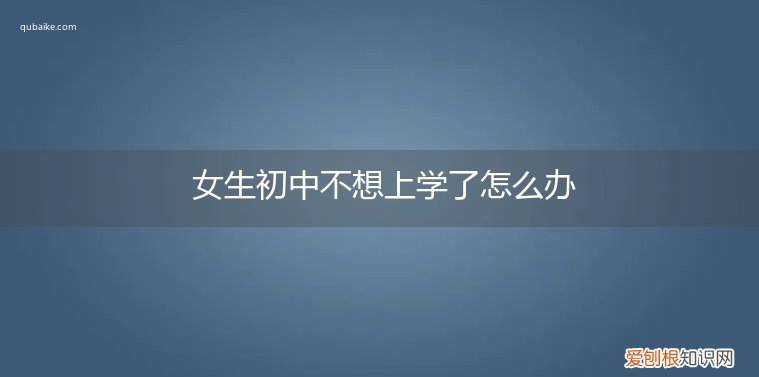 女生初中不想上学了怎么办呢 女生初中不想上学了怎么办