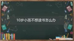 10岁孩子不读书怎么办 10岁小孩不想读书怎么办