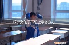 17岁女孩子不想上学怎么办呀 17岁女孩子不想上学怎么办