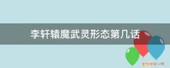 李轩辕魔武灵形态第几话死的 李轩辕魔武灵形态第几话