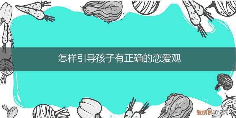 如何教孩子树立正确的爱情观 怎样引导孩子有正确的恋爱观