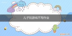 小孩爱玩不写作业是怎么了 儿子玩游戏不写作业