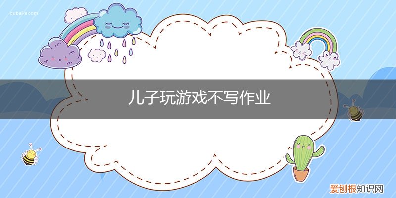 小孩爱玩不写作业是怎么了 儿子玩游戏不写作业