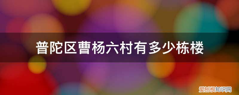 普陀区曹杨六村有多少栋楼 普陀区曹杨六村有多少栋楼