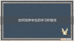 怎样培养学生的积极性 如何培养学生的学习积极性