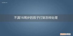未满16周岁打架怎么处理 不满16周岁的孩子打架怎样处理