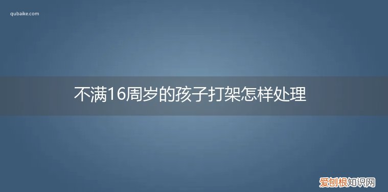 未满16周岁打架怎么处理 不满16周岁的孩子打架怎样处理