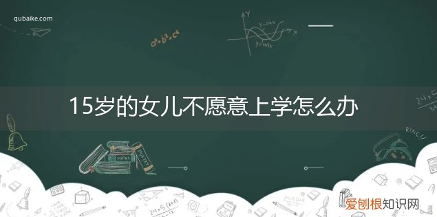 15岁孩子不想上学怎么办 15岁的女儿不愿意上学怎么办